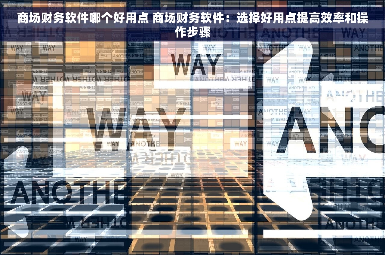 商场财务软件哪个好用点 商场财务软件：选择好用点提高效率和操作步骤