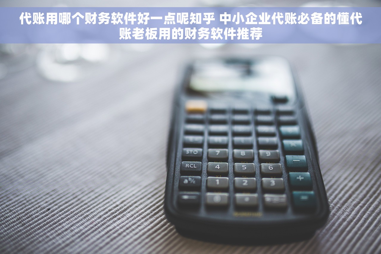 代账用哪个财务软件好一点呢知乎 中小企业代账必备的懂代账老板用的财务软件推荐