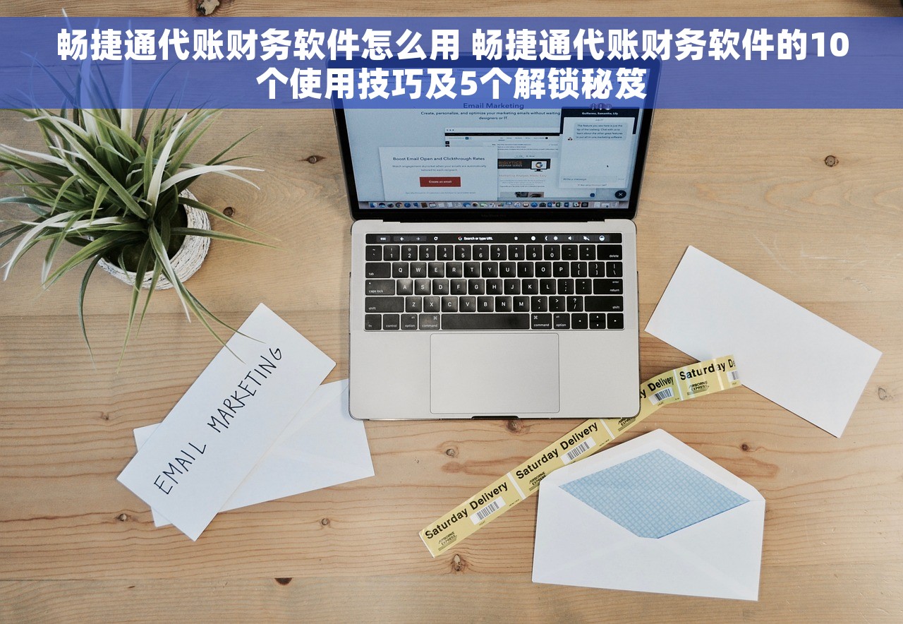 畅捷通代账财务软件怎么用 畅捷通代账财务软件的10个使用技巧及5个解锁秘笈