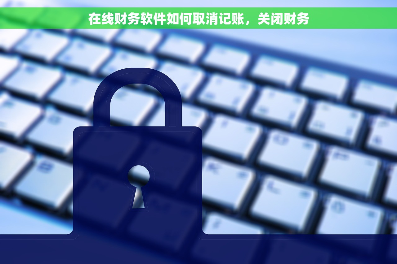 在线财务软件如何取消记账，关闭财务