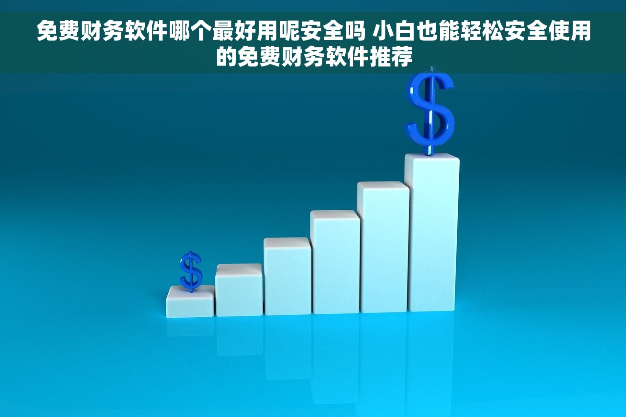 免费财务软件哪个最好用呢安全吗 小白也能轻松安全使用的免费财务软件推荐