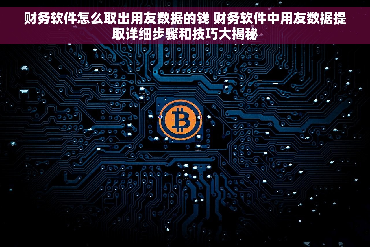 财务软件怎么取出用友数据的钱 财务软件中用友数据提取详细步骤和技巧大揭秘