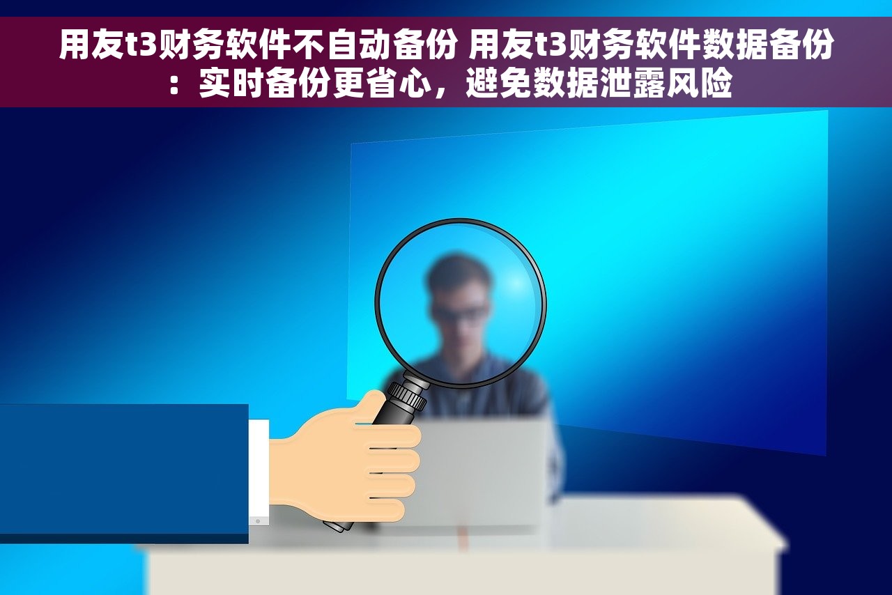 用友t3财务软件不自动备份 用友t3财务软件数据备份：实时备份更省心，避免数据泄露风险