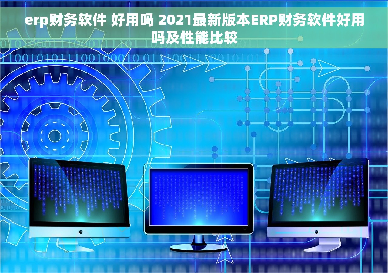 erp财务软件 好用吗 2021最新版本ERP财务软件好用吗及性能比较