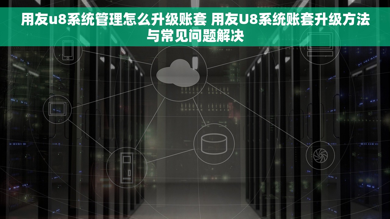 用友u8系统管理怎么升级账套 用友U8系统账套升级方法与常见问题解决