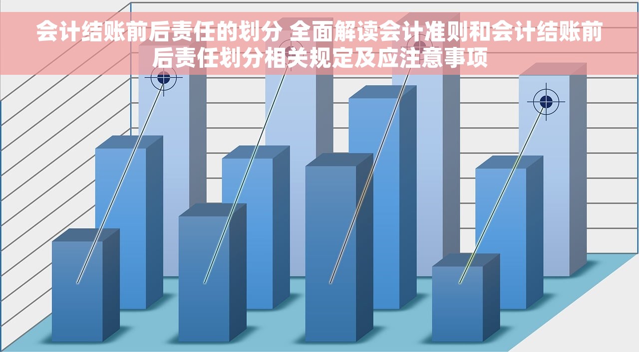 会计结账前后责任的划分 全面解读会计准则和会计结账前后责任划分相关规定及应注意事项