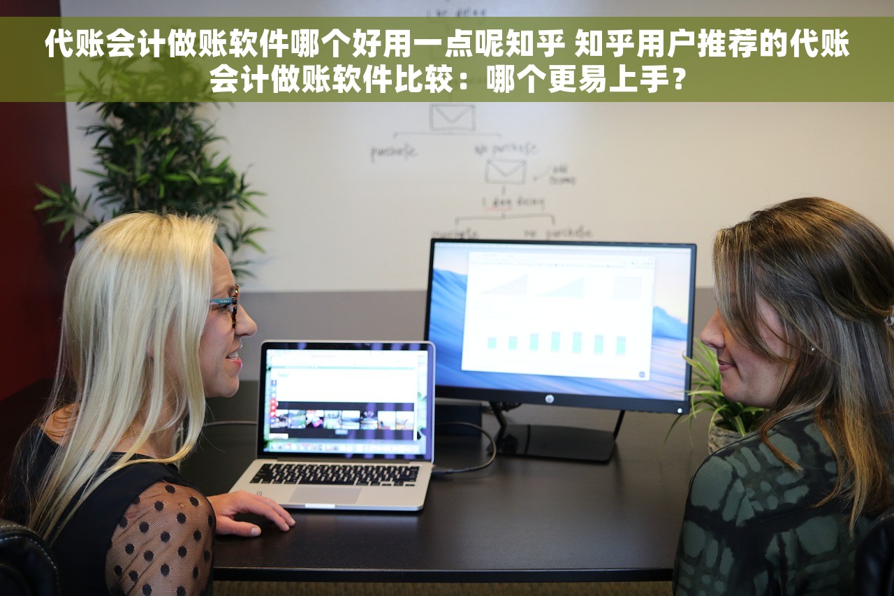 代账会计做账软件哪个好用一点呢知乎 知乎用户推荐的代账会计做账软件比较：哪个更易上手？