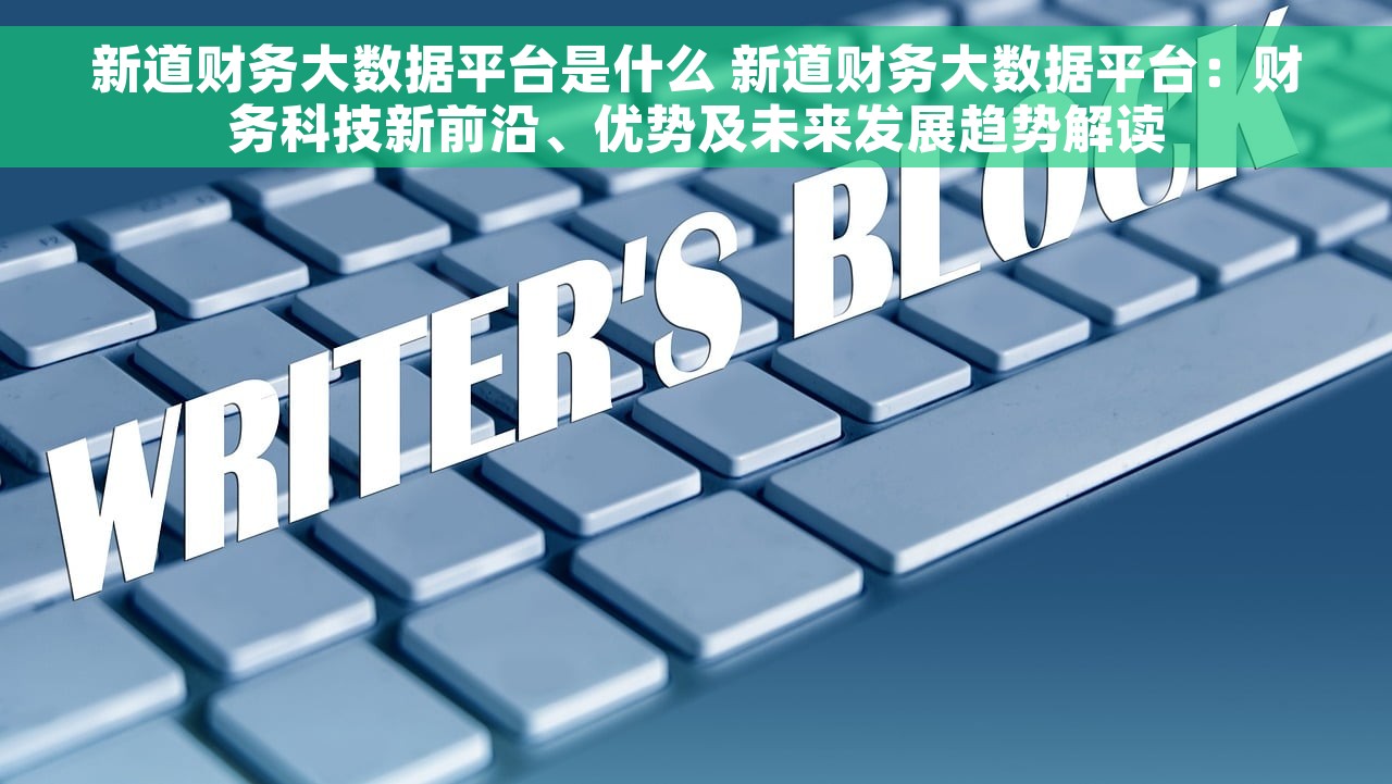 新道财务大数据平台是什么 新道财务大数据平台：财务科技新前沿、优势及未来发展趋势解读
