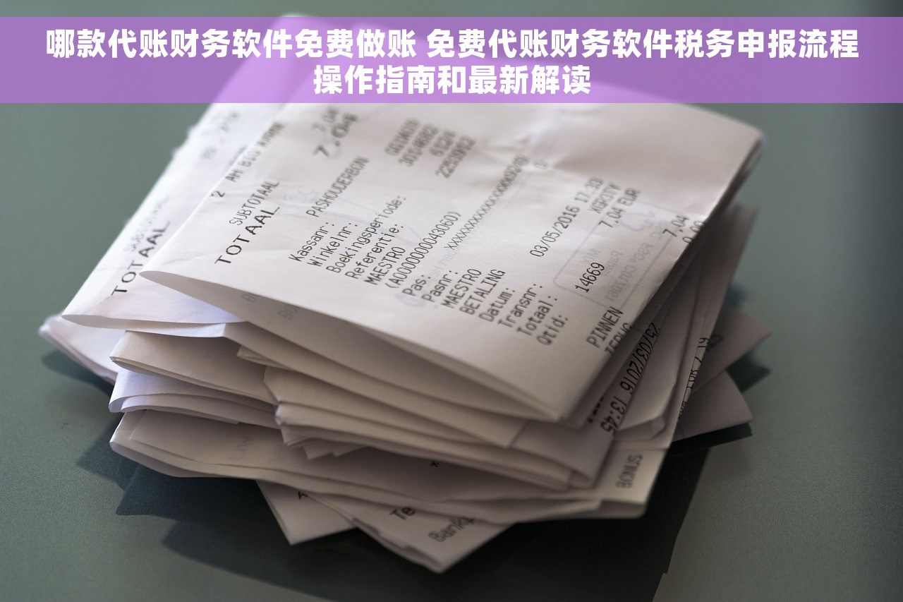 哪款代账财务软件免费做账 免费代账财务软件税务申报流程操作指南和最新解读