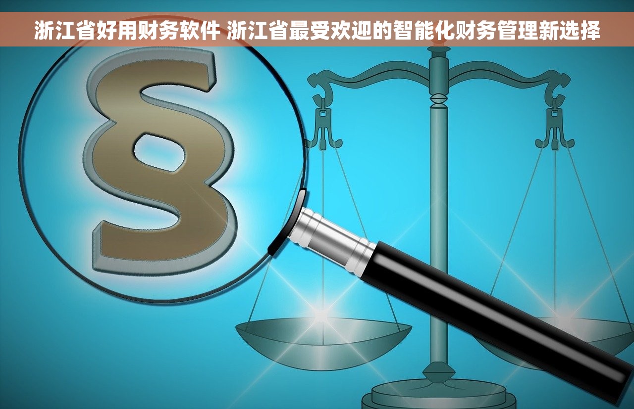 浙江省好用财务软件 浙江省最受欢迎的智能化财务管理新选择