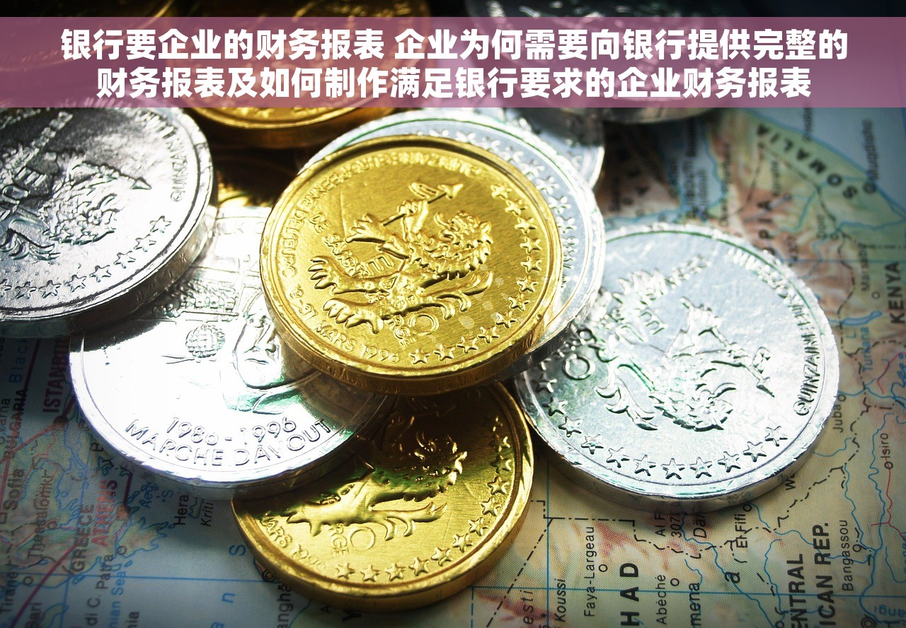 银行要企业的财务报表 企业为何需要向银行提供完整的财务报表及如何制作满足银行要求的企业财务报表