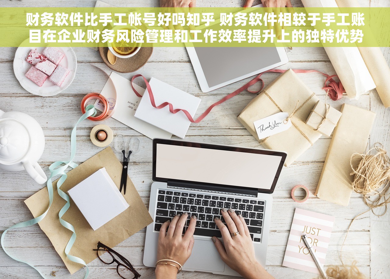 财务软件比手工帐号好吗知乎 财务软件相较于手工账目在企业财务风险管理和工作效率提升上的独特优势