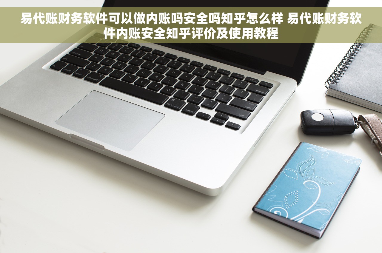 易代账财务软件可以做内账吗安全吗知乎怎么样 易代账财务软件内账安全知乎评价及使用教程