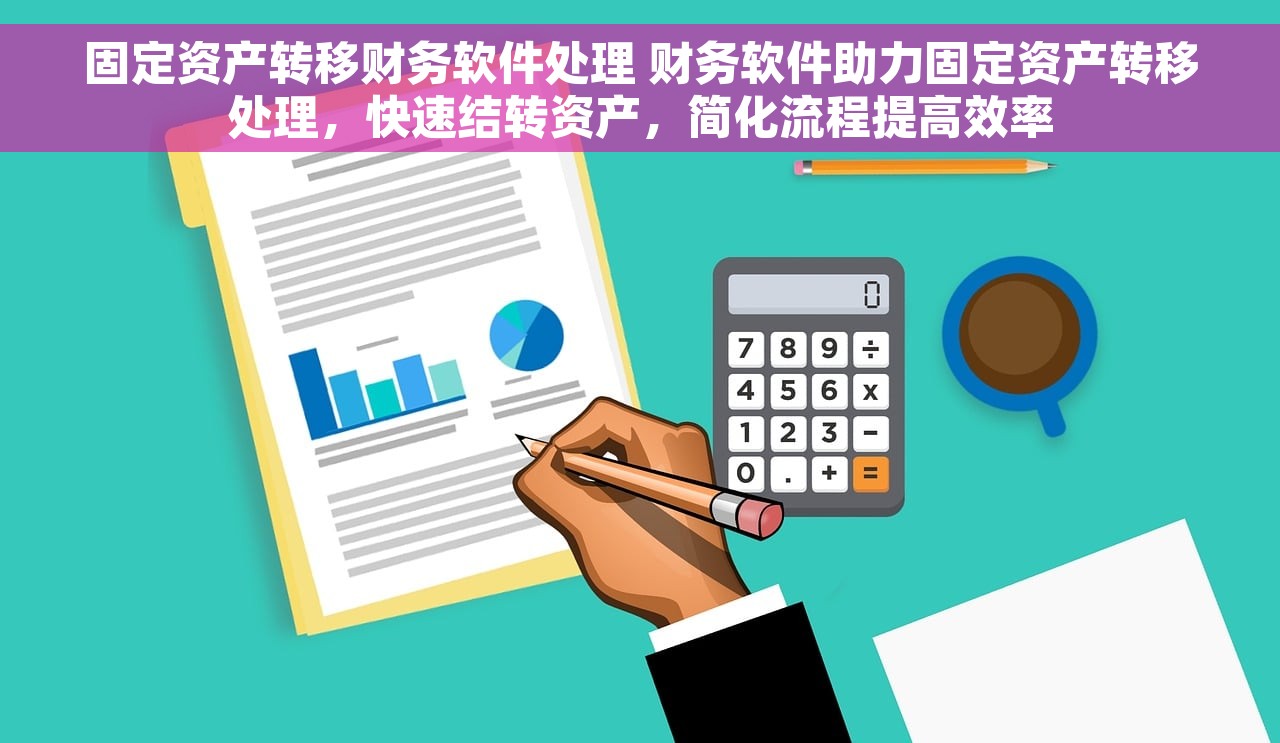 固定资产转移财务软件处理 财务软件助力固定资产转移处理，快速结转资产，简化流程提高效率