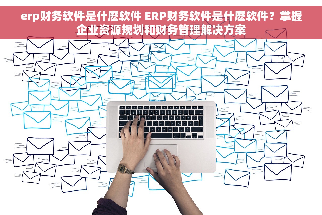 erp财务软件是什麽软件 ERP财务软件是什麽软件？掌握企业资源规划和财务管理解决方案