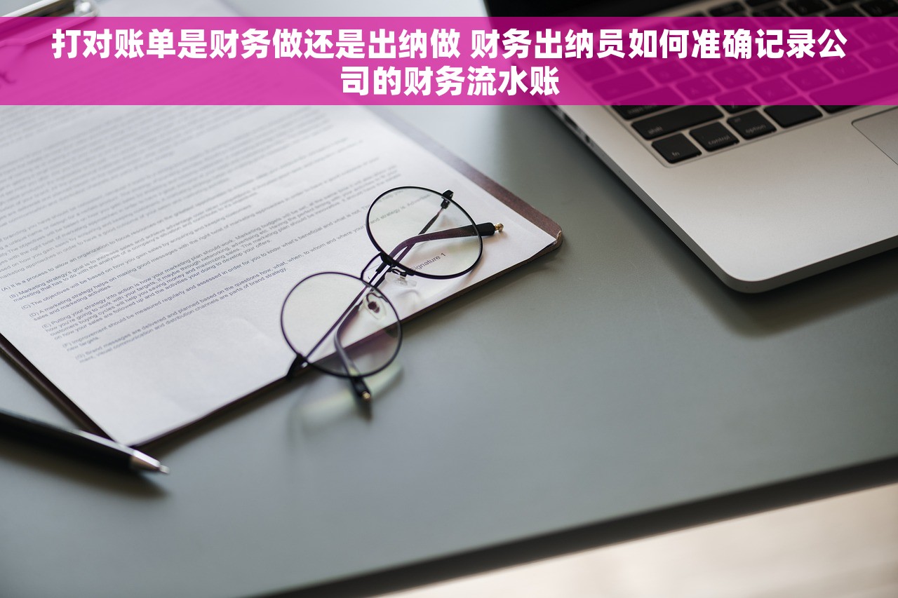 打对账单是财务做还是出纳做 财务出纳员如何准确记录公司的财务流水账