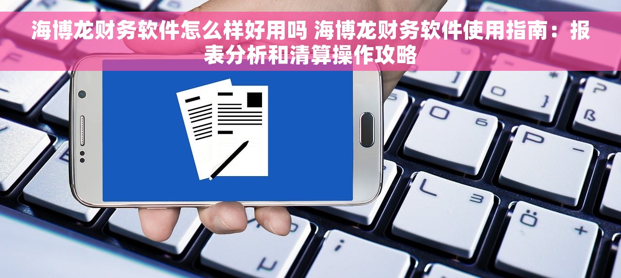 海博龙财务软件怎么样好用吗 海博龙财务软件使用指南：报表分析和清算操作攻略