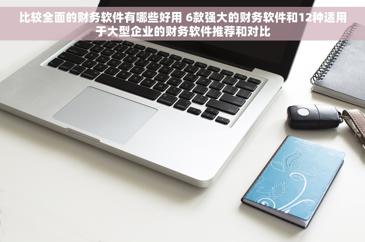 比较全面的财务软件有哪些好用 6款强大的财务软件和12种适用于大型企业的财务软件推荐和对比