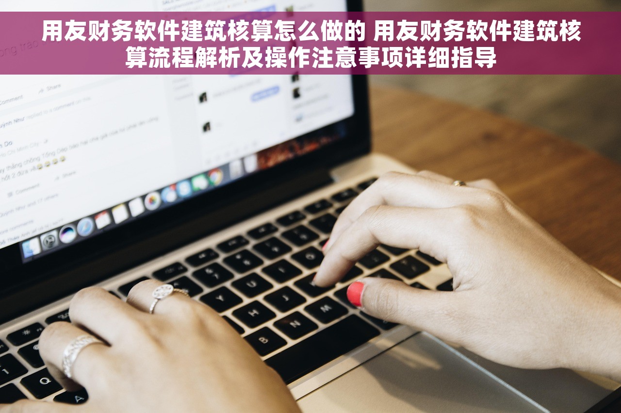 用友财务软件建筑核算怎么做的 用友财务软件建筑核算流程解析及操作注意事项详细指导