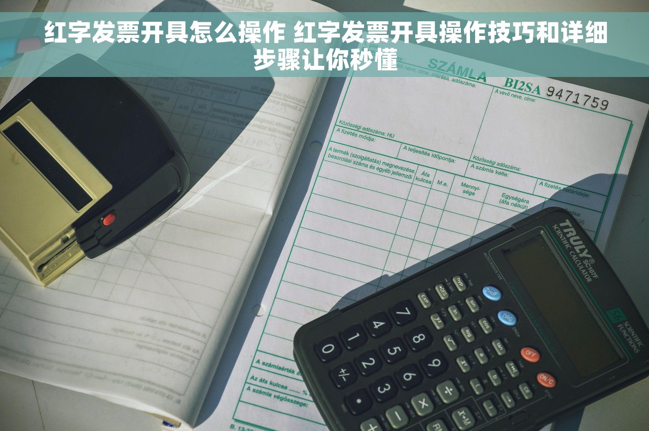 红字发票开具怎么操作 红字发票开具操作技巧和详细步骤让你秒懂