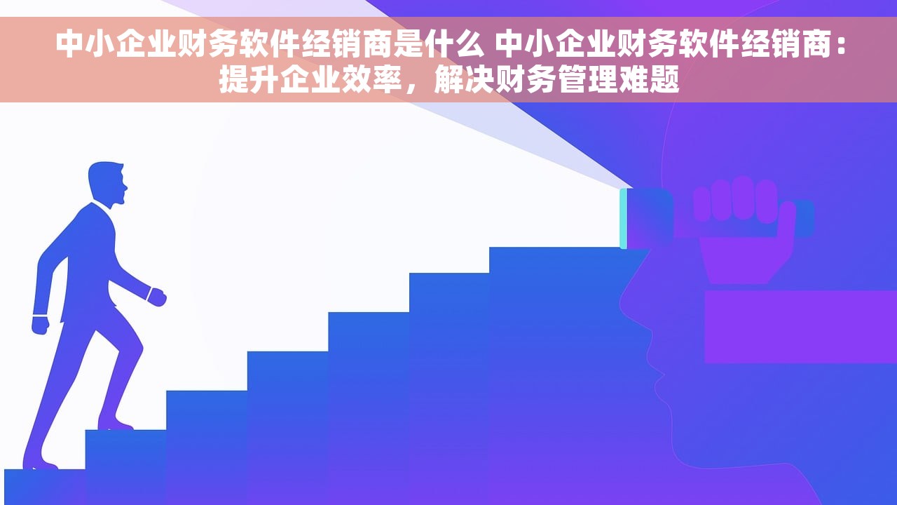 中小企业财务软件经销商是什么 中小企业财务软件经销商:提升企业效率,解决财务管理难题 中小企业财务软件经销商是什么 中小企业财务软件经销商:提升企业效率,解决财务管理难题