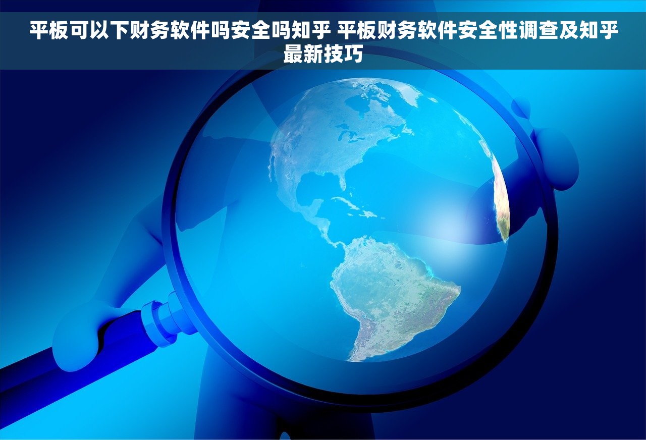 平板可以下财务软件吗安全吗知乎 平板财务软件安全性调查及知乎最新技巧
