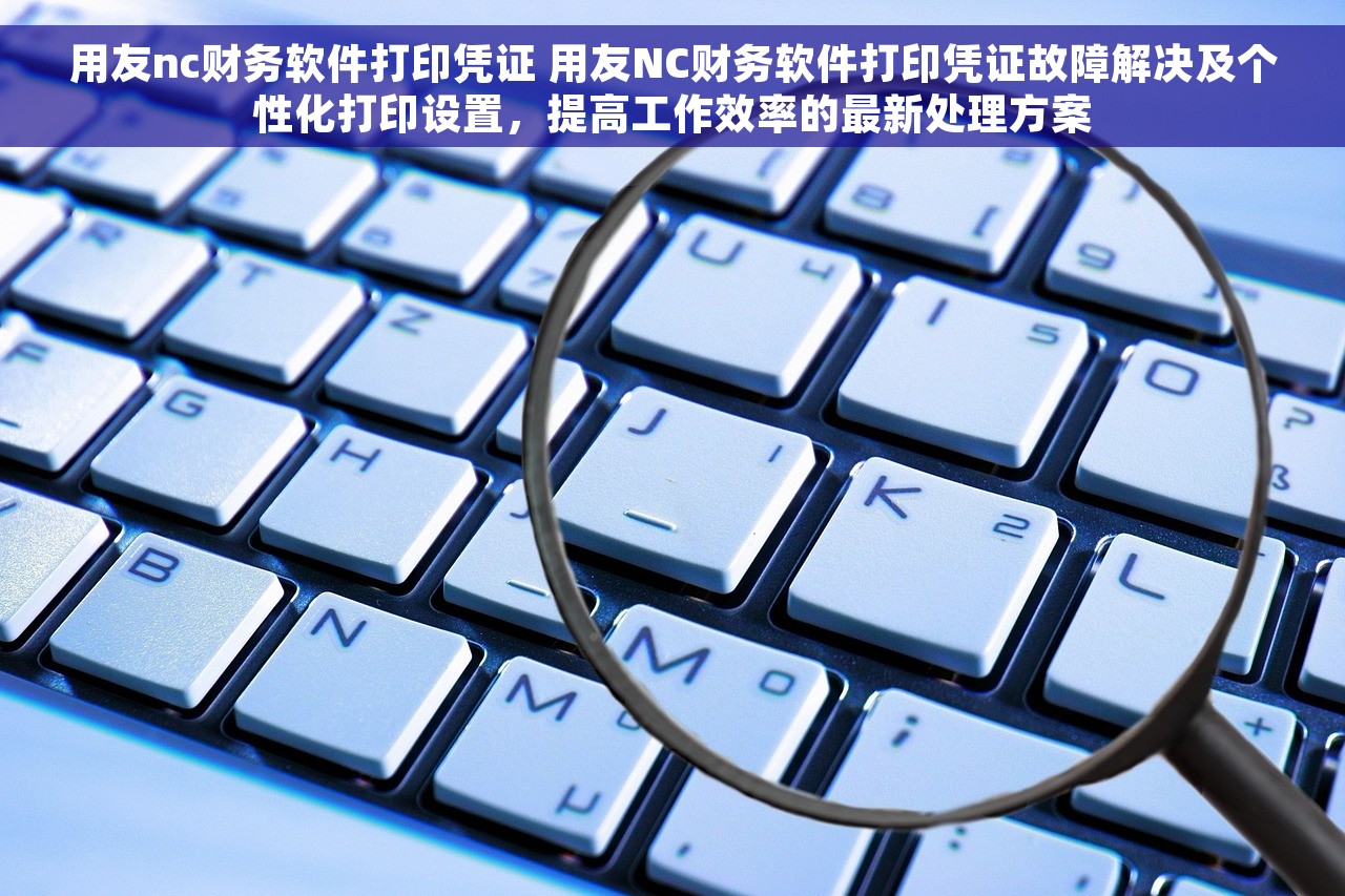 用友nc财务软件打印凭证 用友NC财务软件打印凭证故障解决及个性化打印设置，提高工作效率的最新处理方案