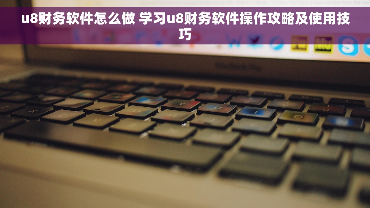 u8财务软件怎么做 学习u8财务软件操作攻略及使用技巧