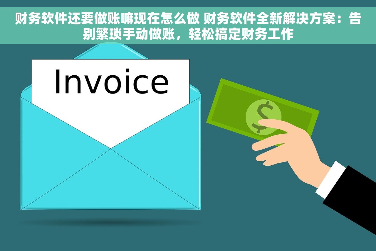 财务软件还要做账嘛现在怎么做 财务软件全新解决方案：告别繁琐手动做账，轻松搞定财务工作