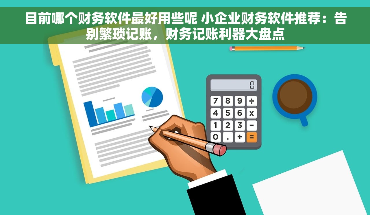 目前哪个财务软件最好用些呢 小企业财务软件推荐：告别繁琐记账，财务记账利器大盘点