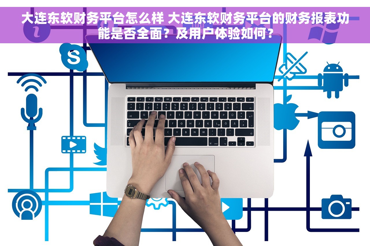 大连东软财务平台怎么样 大连东软财务平台的财务报表功能是否全面？及用户体验如何？