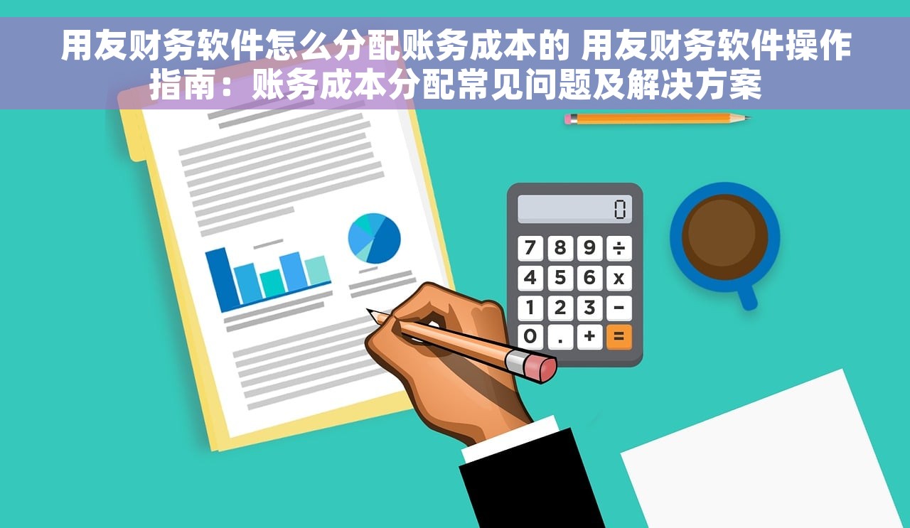 用友财务软件怎么分配账务成本的 用友财务软件操作指南：账务成本分配常见问题及解决方案