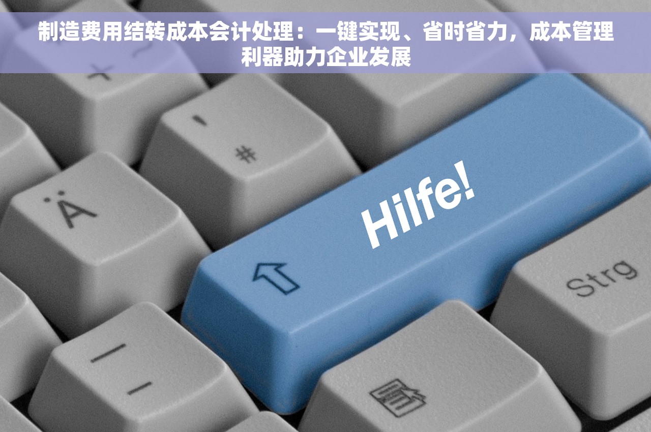 制造费用结转成本会计处理：一键实现、省时省力，成本管理利器助力企业发展