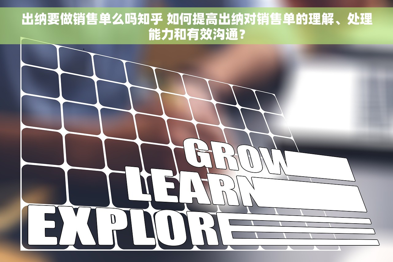 出纳要做销售单么吗知乎 如何提高出纳对销售单的理解、处理能力和有效沟通？