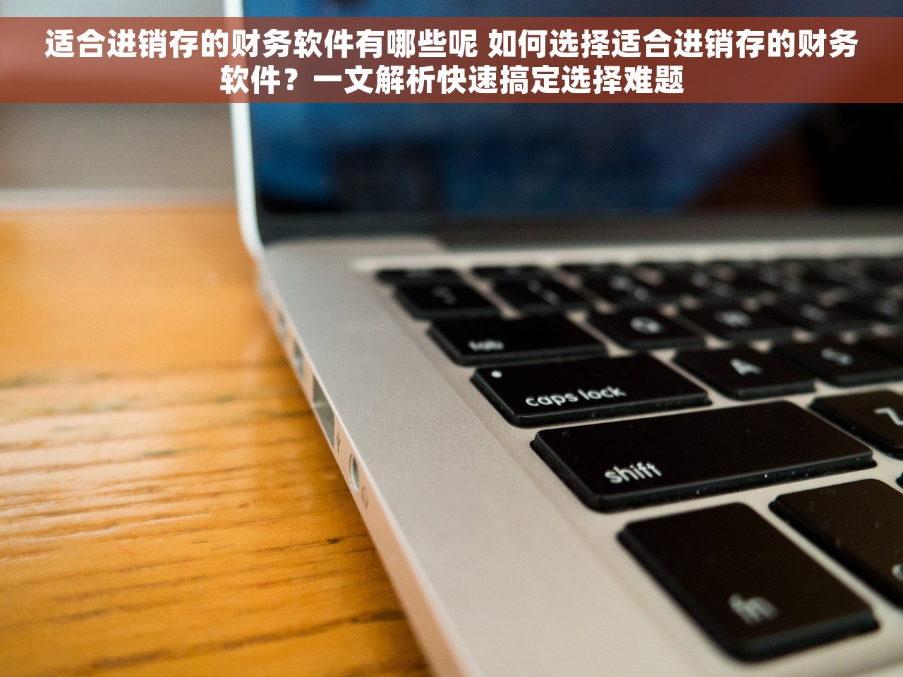 适合进销存的财务软件有哪些呢 如何选择适合进销存的财务软件？一文解析快速搞定选择难题