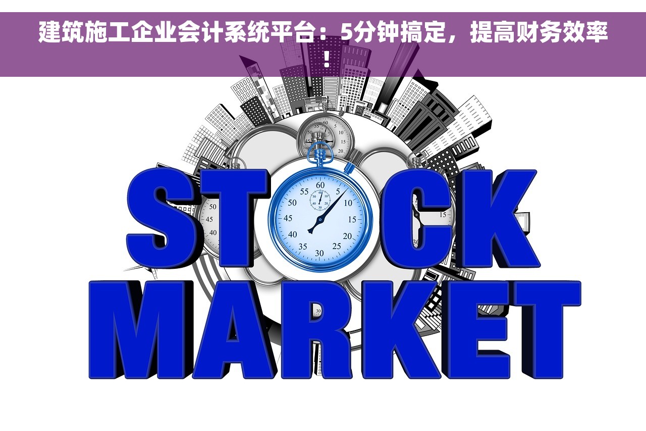 建筑施工企业会计系统平台：5分钟搞定，提高财务效率！