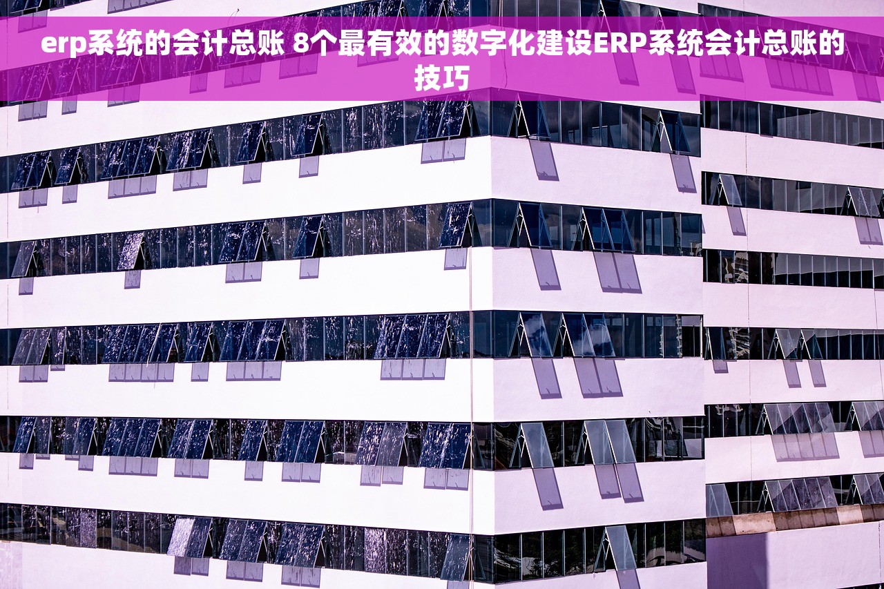 erp系统的会计总账 8个最有效的数字化建设ERP系统会计总账的技巧