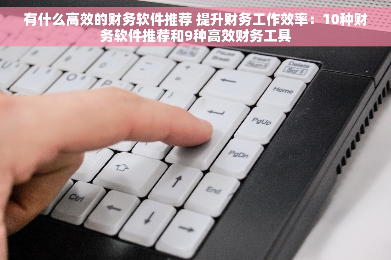有什么高效的财务软件推荐 提升财务工作效率：10种财务软件推荐和9种高效财务工具