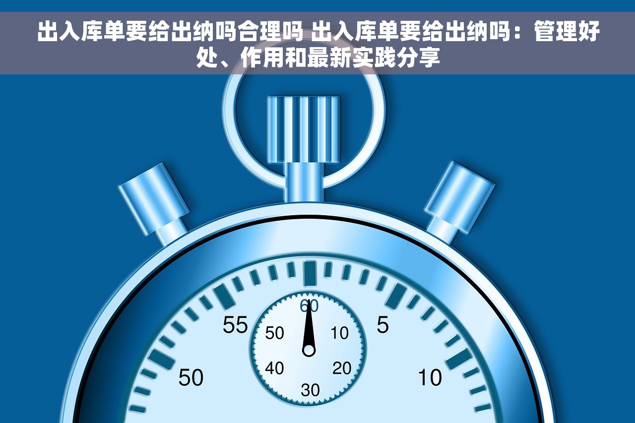 出入库单要给出纳吗合理吗 出入库单要给出纳吗：管理好处、作用和最新实践分享