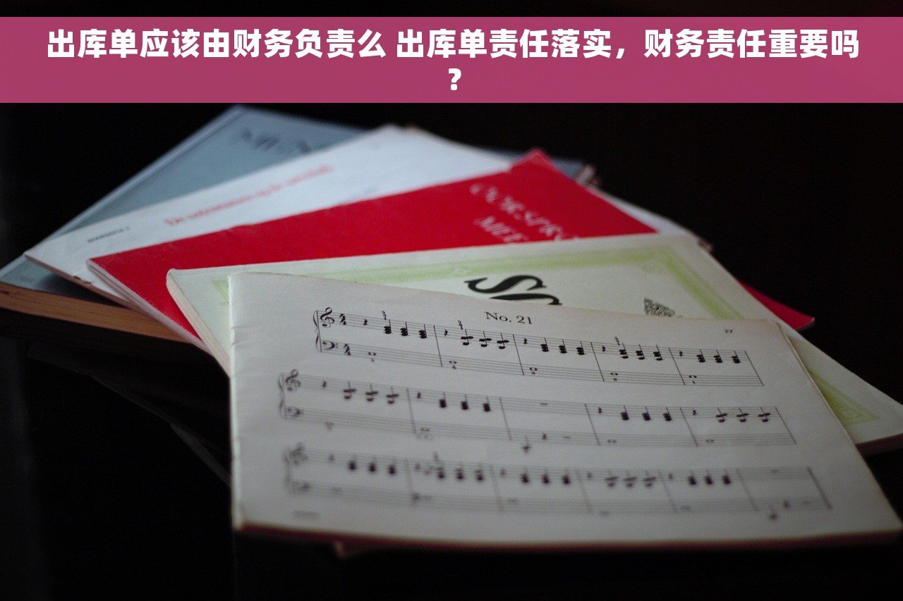 出库单应该由财务负责么 出库单责任落实，财务责任重要吗？