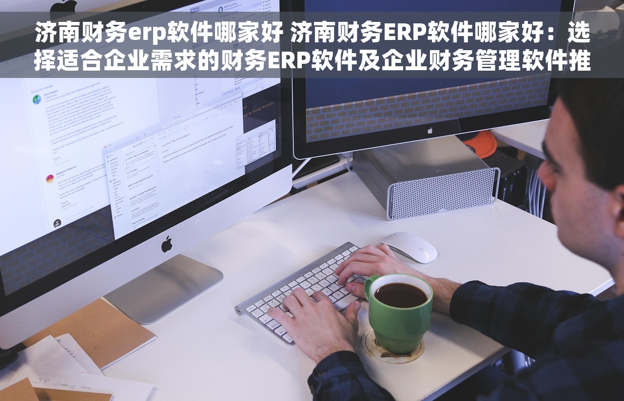 济南财务erp软件哪家好 济南财务ERP软件哪家好：选择适合企业需求的财务ERP软件及企业财务管理软件推荐