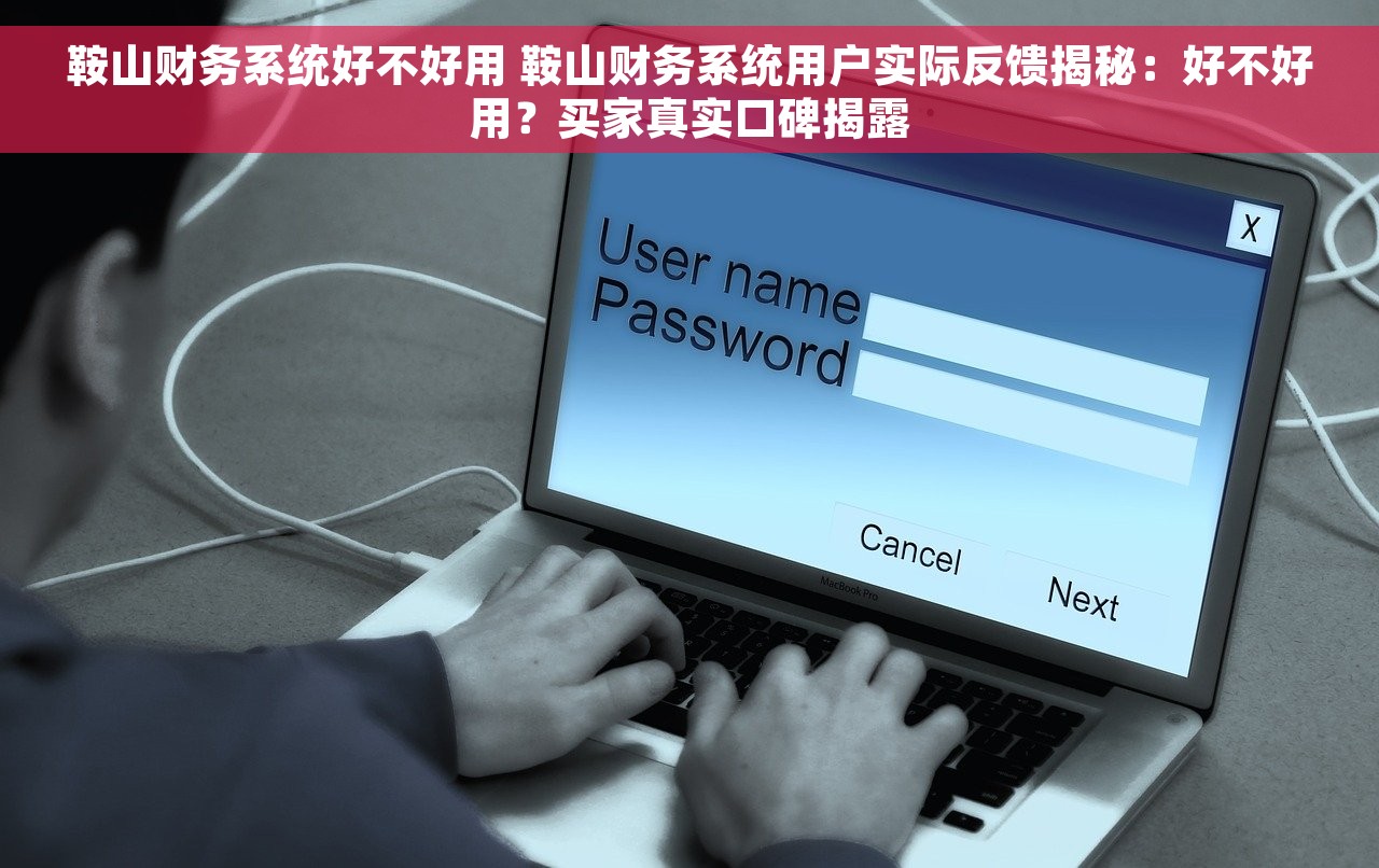 鞍山财务系统好不好用 鞍山财务系统用户实际反馈揭秘：好不好用？买家真实口碑揭露