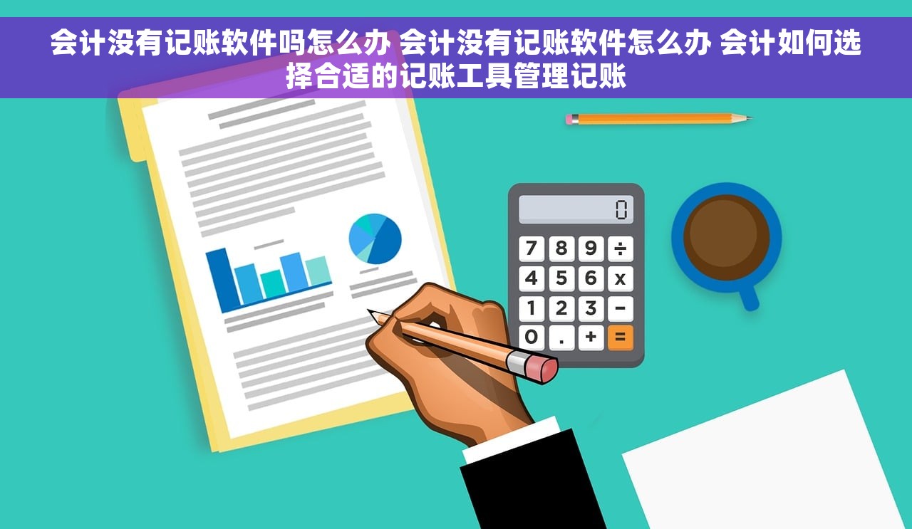 会计没有记账软件吗怎么办 会计没有记账软件怎么办 会计如何选择合适的记账工具管理记账