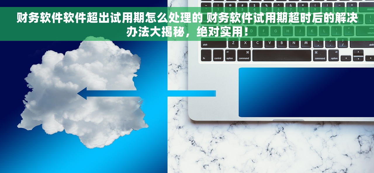 财务软件软件超出试用期怎么处理的 财务软件试用期超时后的解决办法大揭秘，绝对实用！