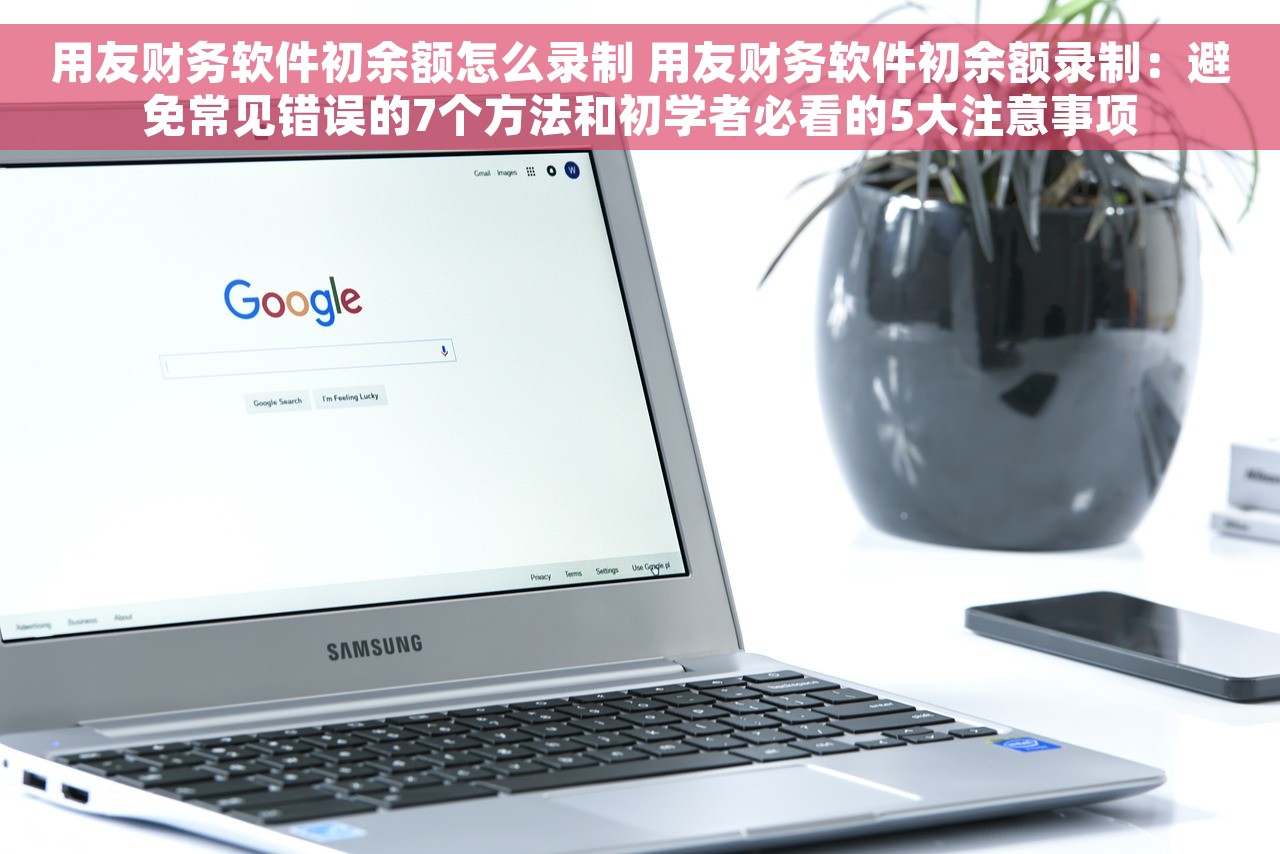 用友财务软件初余额怎么录制 用友财务软件初余额录制：避免常见错误的7个方法和初学者必看的5大注意事项