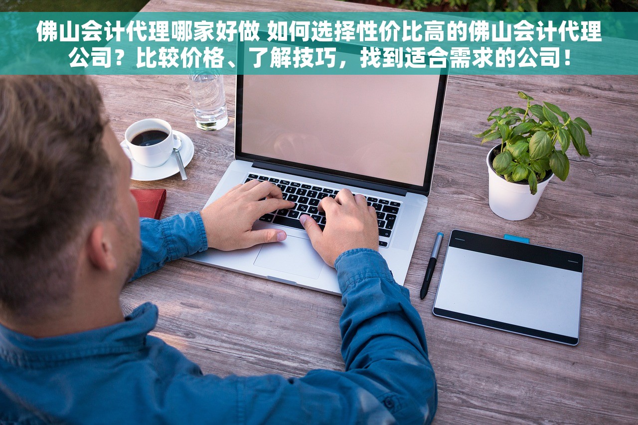 佛山会计代理哪家好做 如何选择性价比高的佛山会计代理公司？比较价格、了解技巧，找到适合需求的公司！