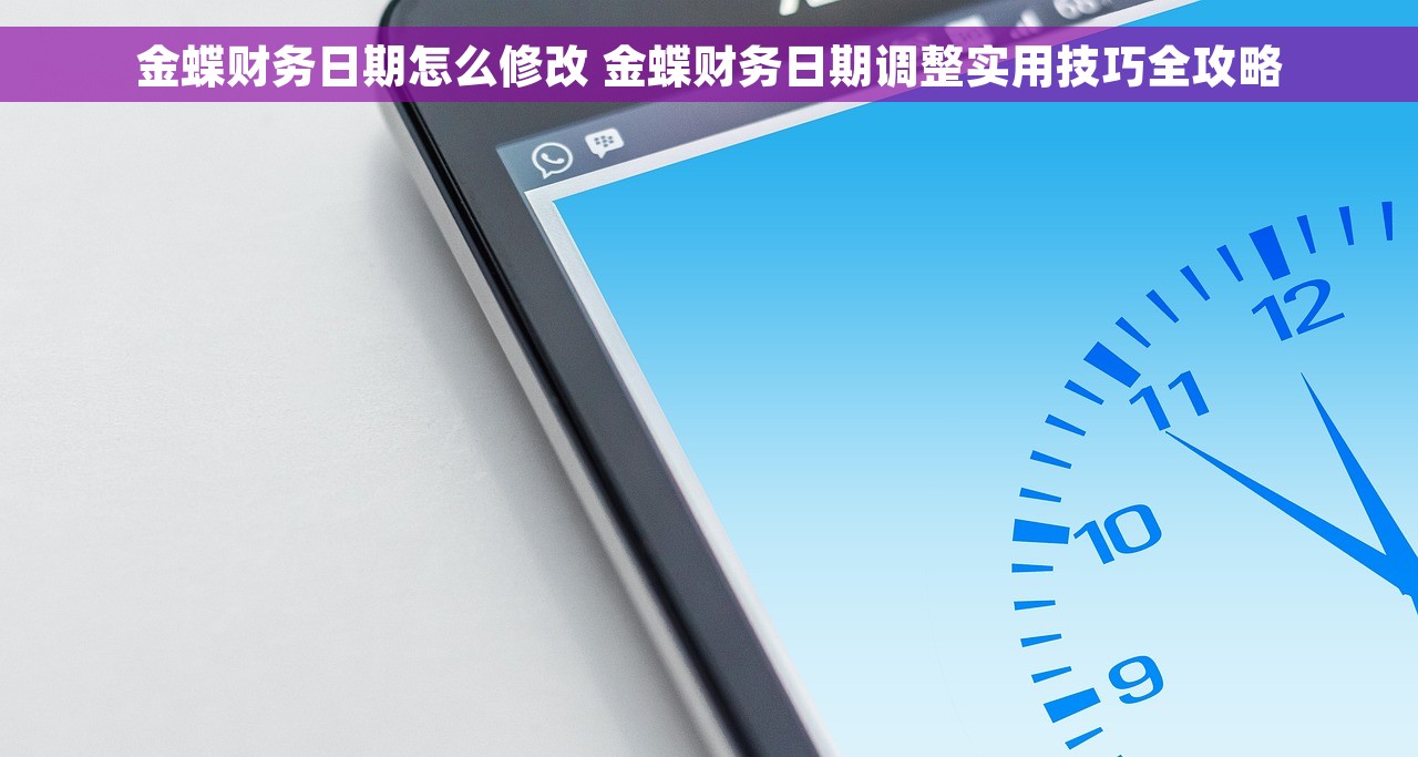 金蝶财务日期怎么修改 金蝶财务日期调整实用技巧全攻略