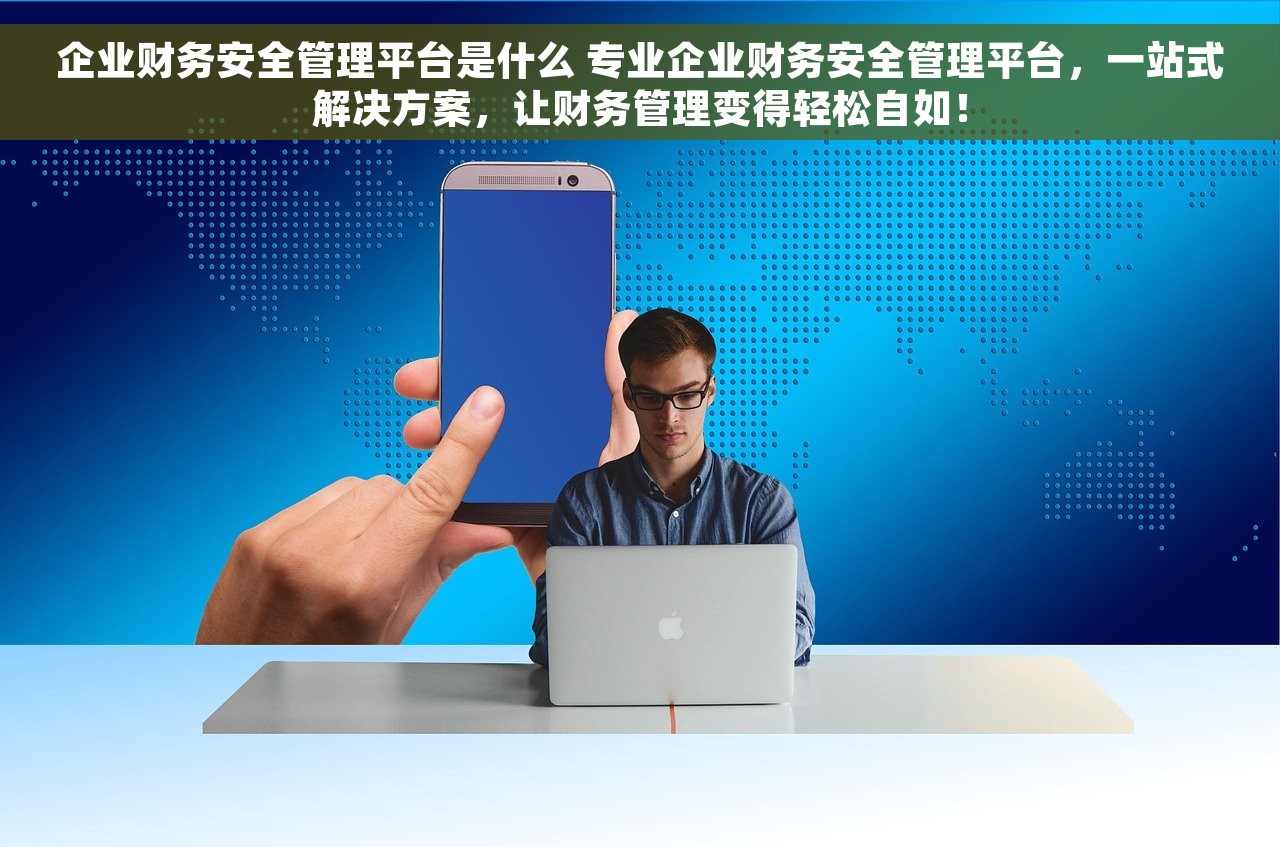 企业财务安全管理平台是什么 专业企业财务安全管理平台，一站式解决方案，让财务管理变得轻松自如！