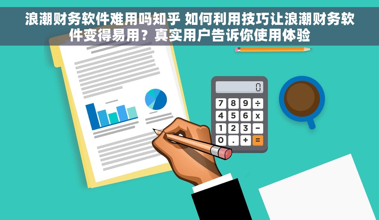 浪潮财务软件难用吗知乎 如何利用技巧让浪潮财务软件变得易用？真实用户告诉你使用体验