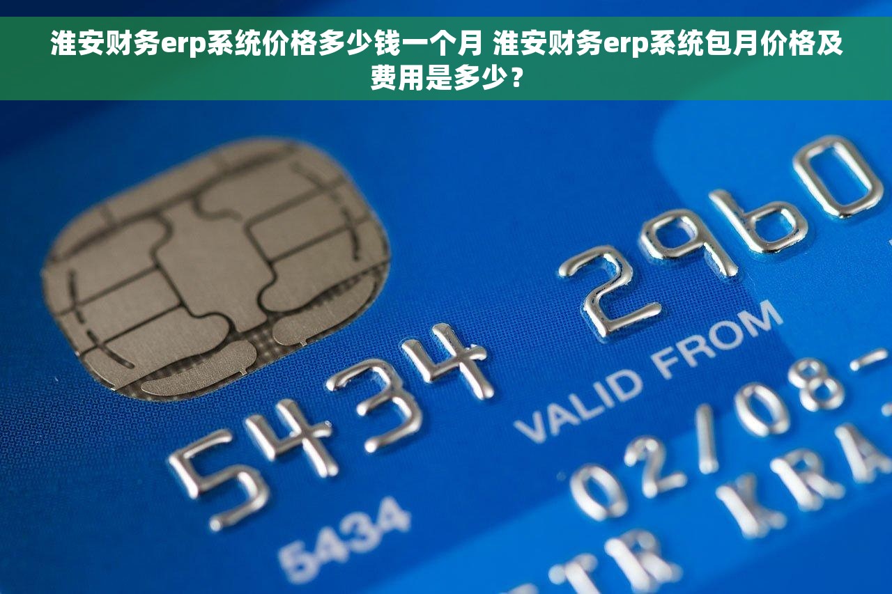 淮安财务erp系统价格多少钱一个月 淮安财务erp系统包月价格及费用是多少？
